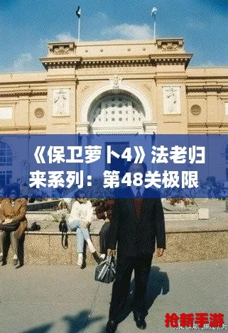 《保卫萝卜4》法老归来系列：第48关极限挑战，策略通关全攻略揭秘！