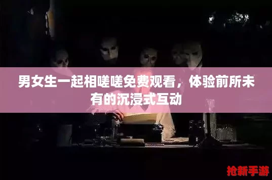 男女生一起相嗟嗟免费观看，体验前所未有的沉浸式互动