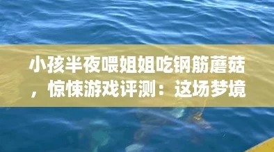 小孩半夜喂姐姐吃钢筋蘑菇，惊悚游戏评测：这场梦境究竟是奇幻还是噩梦？